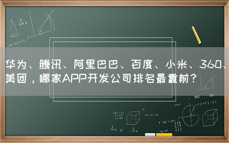 华为、腾讯、阿里巴巴、百度、小米、360、美团，哪家APP开发公司排名最靠前？