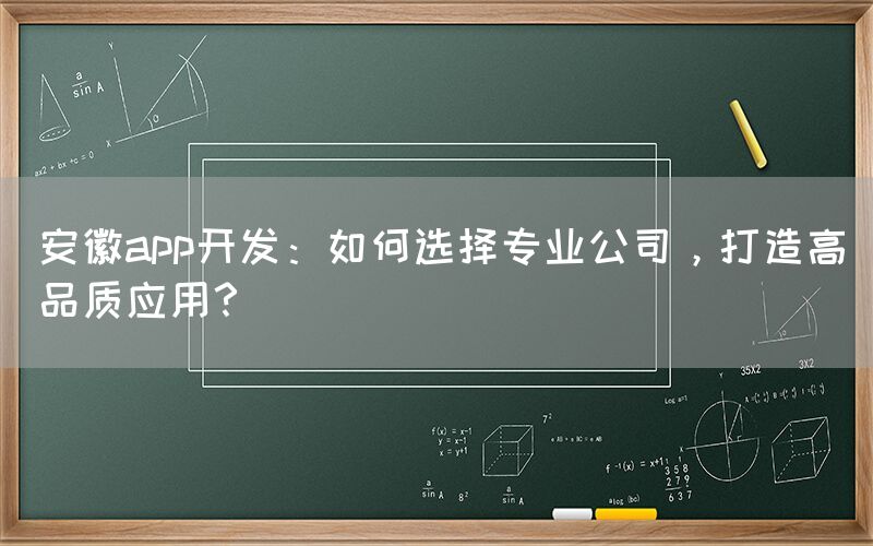 安徽app开发：如何选择专业公司，打造高品质应用？