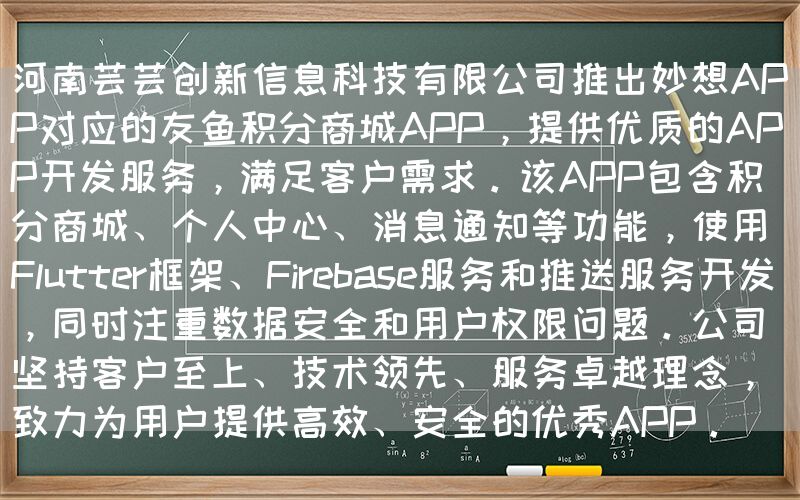 河南芸芸创新信息科技有限公司推出妙想APP对应的友鱼积分商城APP，提供优质的APP开发服务，满足客户需求。该APP包含积分商城、个人中心、消息通知等功能，使用Flutter框架、Firebase服务