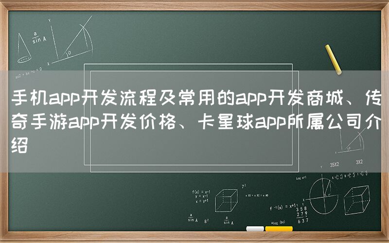 手机app开发流程及常用的app开发商城、传奇手游app开发价格、卡星球app所属公司介绍