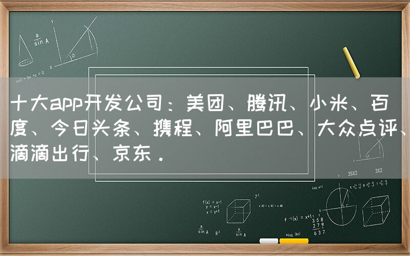 十大app开发公司：美团、腾讯、小米、百度、今日头条、携程、阿里巴巴、大众点评、滴滴出行、京东。