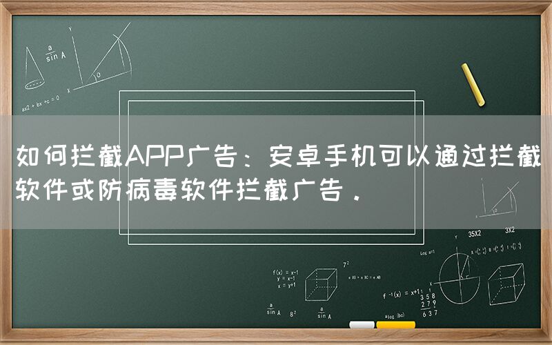 如何拦截APP广告：安卓手机可以通过拦截软件或防病毒软件拦截广告。