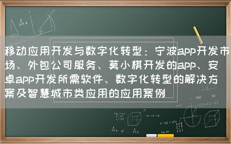 移动应用开发与数字化转型：宁波app开发市场、外包公司服务、莫小棋开发的app、安卓app开发所需软件、数字化转型的解决方案及智慧城市类应用的应用案例