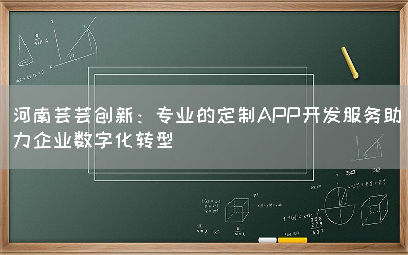 河南芸芸创新：专业的定制APP开发服务助力企业数字化转型