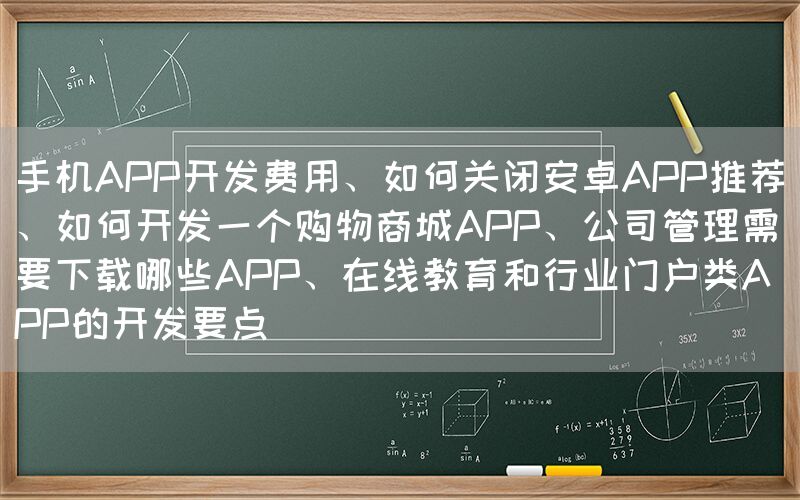 手机APP开发费用、如何关闭安卓APP推荐、如何开发一个购物商城APP、公司管理需要下载哪些APP、在线教育和行业门户类APP的开发要点