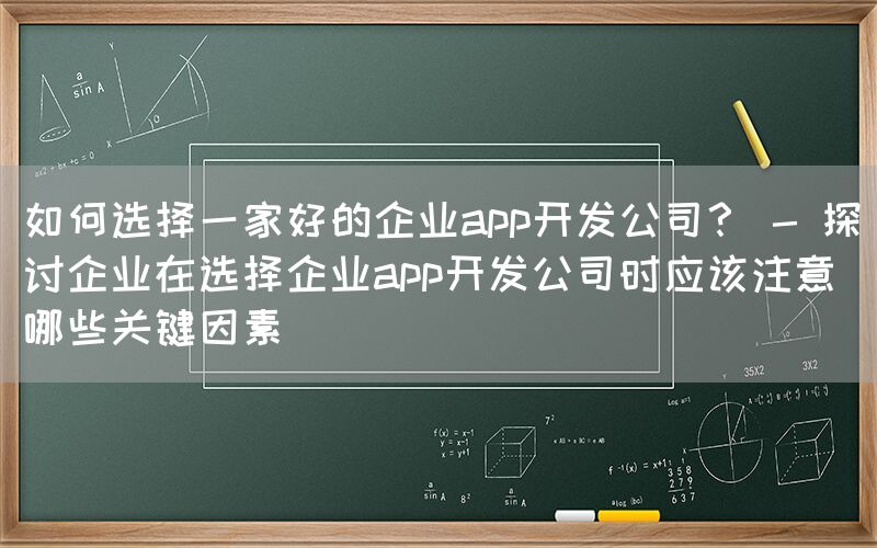 如何选择一家好的企业app开发公司？ - 探讨企业在选择企业app开发公司时应该注意哪些关键因素