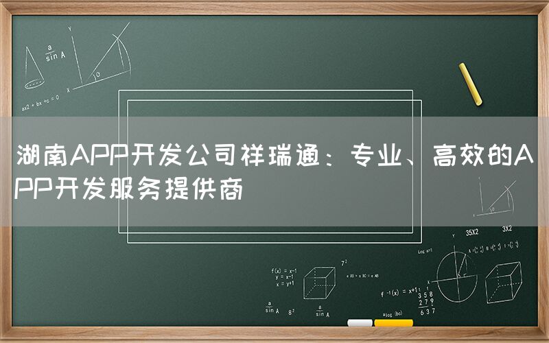 湖南APP开发公司祥瑞通：专业、高效的APP开发服务提供商