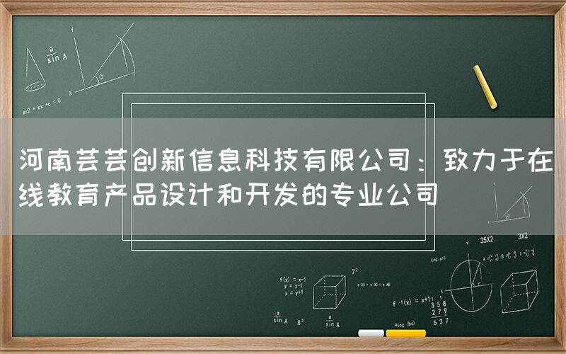 河南芸芸创新信息科技有限公司：致力于在线教育产品设计和开发的专业公司