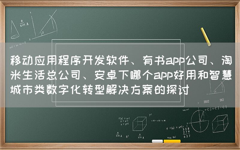 移动应用程序开发软件、有书app公司、淘米生活总公司、安卓下哪个app好用和智慧城市类数字化转型解决方案的探讨