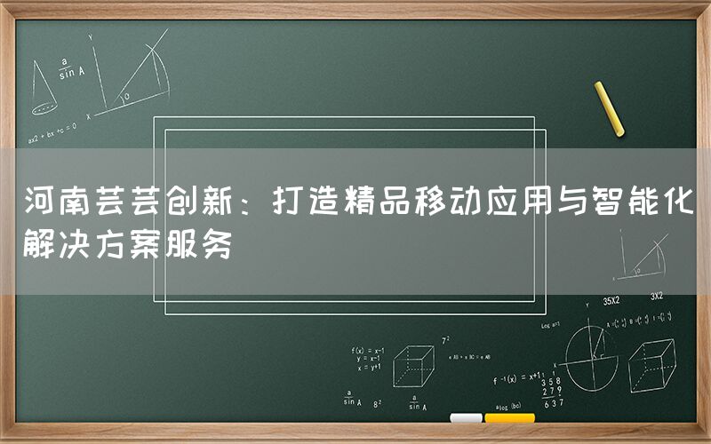 河南芸芸创新：打造精品移动应用与智能化解决方案服务